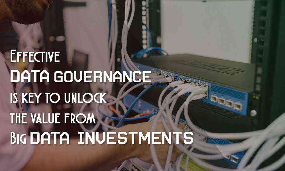 Effective data governance is key to unlock the value from Big Data Investments